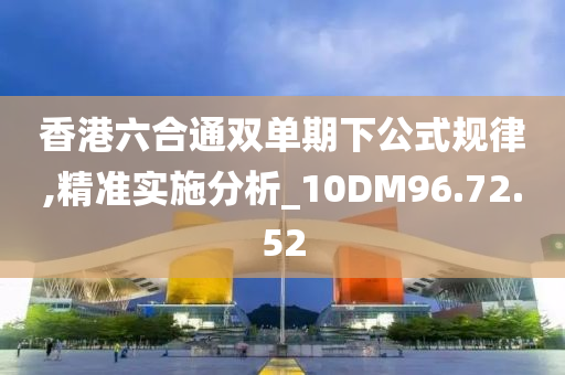 香港六合通双单期下公式规律,精准实施分析_10DM96.72.52