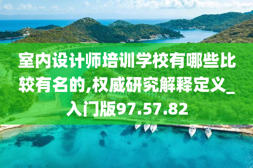 室内设计师培训学校有哪些比较有名的,权威研究解释定义_入门版97.57.82