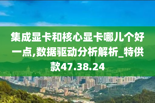 集成显卡和核心显卡哪儿个好一点,数据驱动分析解析_特供款47.38.24