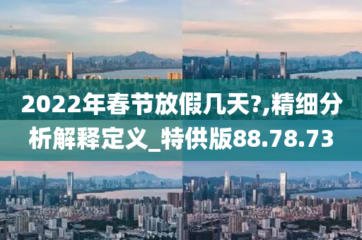 2022年春节放假几天?,精细分析解释定义_特供版88.78.73