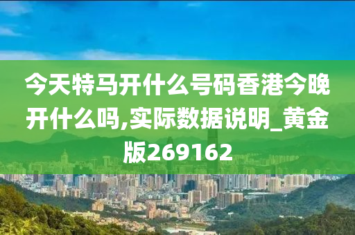 今天特马开什么号码香港今晚开什么吗,实际数据说明_黄金版269162