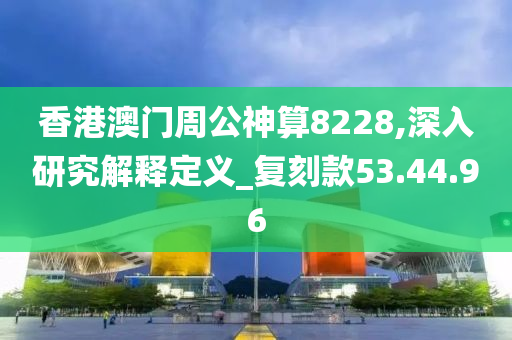 香港澳门周公神算8228,深入研究解释定义_复刻款53.44.96