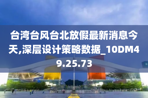 台湾台风台北放假最新消息今天,深层设计策略数据_10DM49.25.73