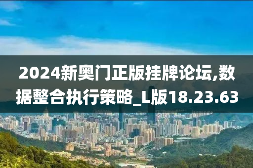 2024新奥门正版挂牌论坛,数据整合执行策略_L版18.23.63