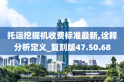 托运挖掘机收费标准最新,诠释分析定义_复刻版47.50.68