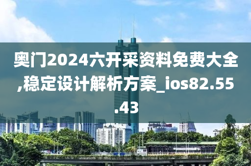 奥门2024六开采资料免费大全,稳定设计解析方案_ios82.55.43