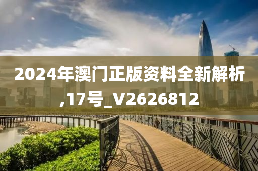 2024年澳门正版资料全新解析,17号_V2626812