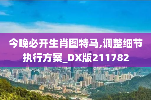 今晚必开生肖图特马,调整细节执行方案_DX版211782