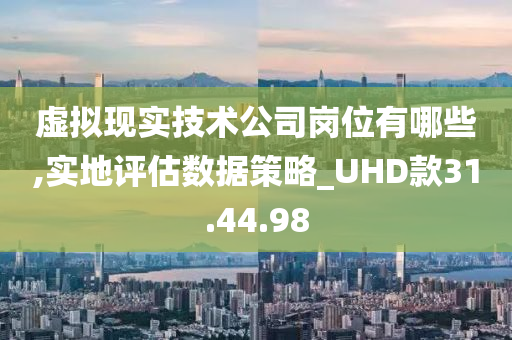 虚拟现实技术公司岗位有哪些,实地评估数据策略_UHD款31.44.98