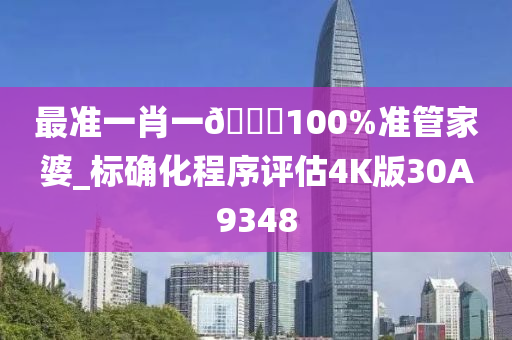 最准一肖一🐎100%准管家婆_标确化程序评估4K版30A9348