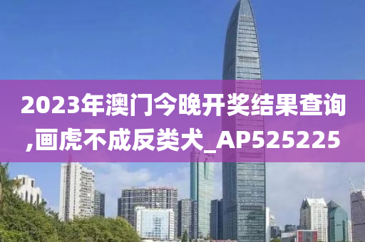 2023年澳门今晚开奖结果查询,画虎不成反类犬_AP525225