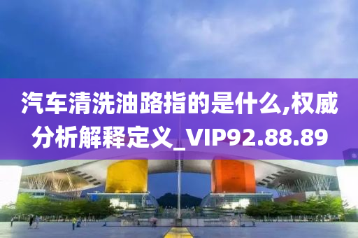 汽车清洗油路指的是什么,权威分析解释定义_VIP92.88.89