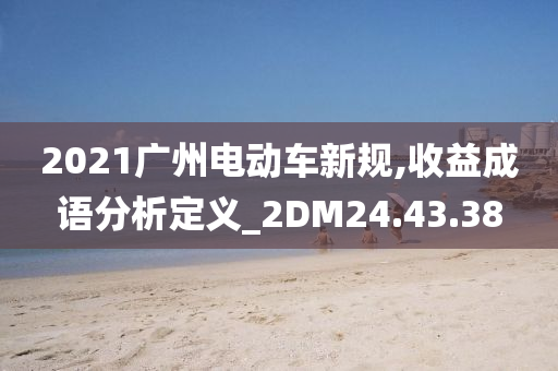 2021广州电动车新规,收益成语分析定义_2DM24.43.38