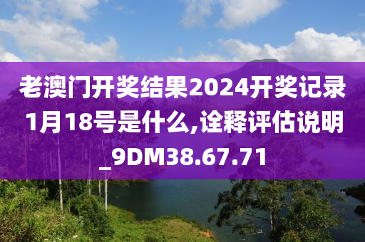 老澳门开奖结果2024开奖记录1月18号是什么,诠释评估说明_9DM38.67.71