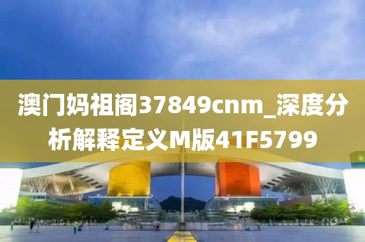 澳门妈祖阁37849cnm_深度分析解释定义M版41F5799