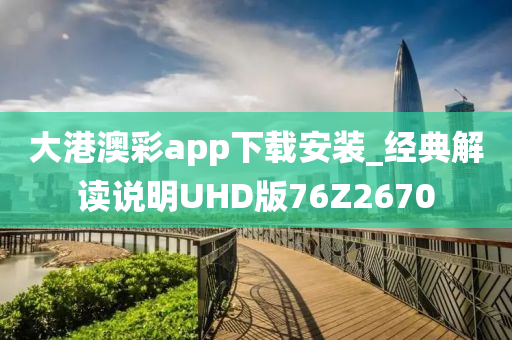 大港澳彩app下载安装_经典解读说明UHD版76Z2670