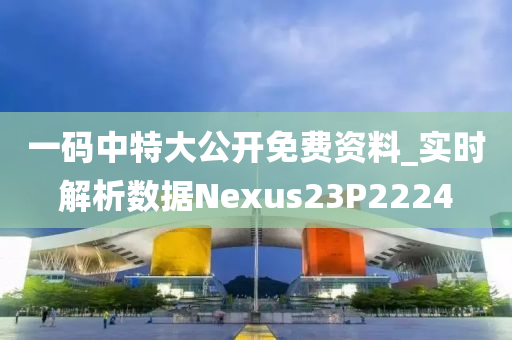 一码中特大公开免费资料_实时解析数据Nexus23P2224