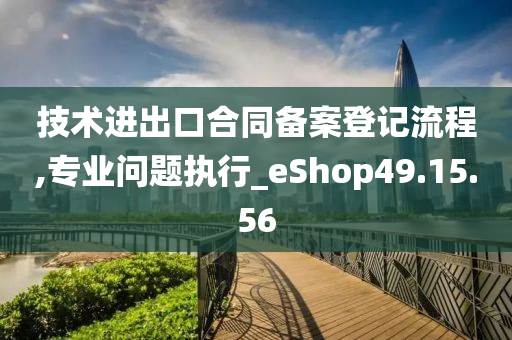 技术进出口合同备案登记流程,专业问题执行_eShop49.15.56