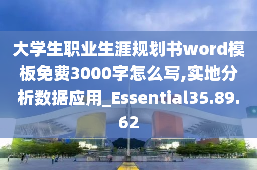 大学生职业生涯规划书word模板免费3000字怎么写,实地分析数据应用_Essential35.89.62