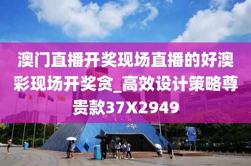 澳门直播开奖现场直播的好澳彩现场开奖贪_高效设计策略尊贵款37X2949