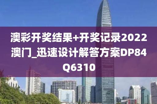 澳彩开奖结果+开奖记录2022澳门_迅速设计解答方案DP84Q6310