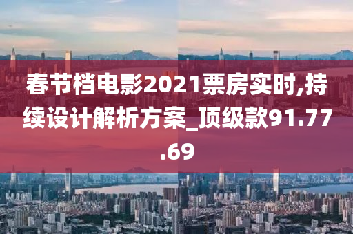 春节档电影2021票房实时,持续设计解析方案_顶级款91.77.69