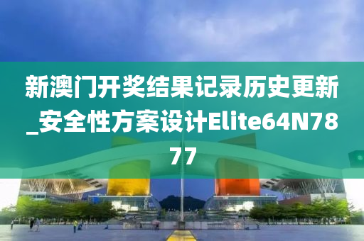 新澳门开奖结果记录历史更新_安全性方案设计Elite64N7877