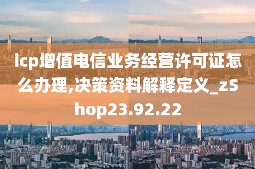 icp增值电信业务经营许可证怎么办理,决策资料解释定义_zShop23.92.22