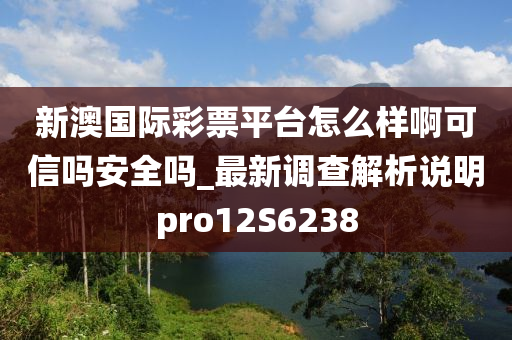 新澳国际彩票平台怎么样啊可信吗安全吗_最新调查解析说明pro12S6238