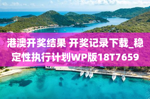 港澳开奖结果 开奖记录下载_稳定性执行计划WP版18T7659