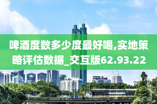 啤酒度数多少度最好喝,实地策略评估数据_交互版62.93.22