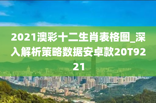 2021澳彩十二生肖表格图_深入解析策略数据安卓款20T9221