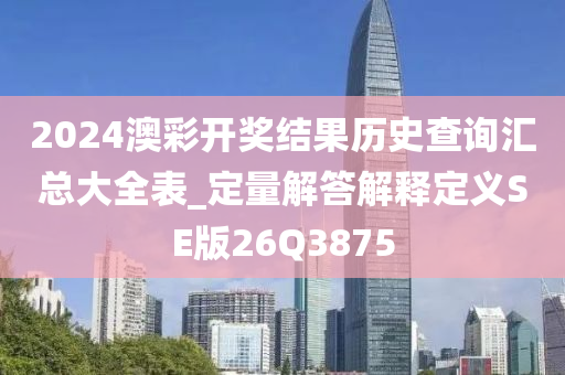 2024澳彩开奖结果历史查询汇总大全表_定量解答解释定义SE版26Q3875