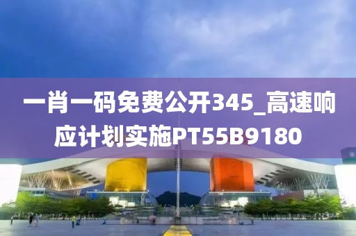 一肖一码免费公开345_高速响应计划实施PT55B9180