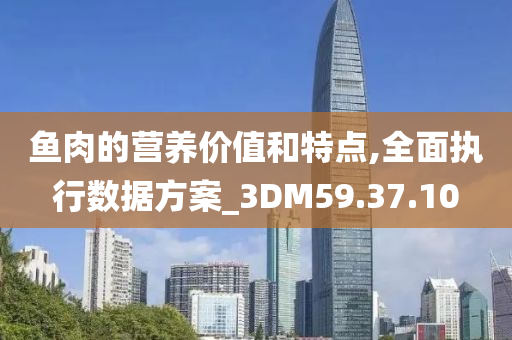 鱼肉的营养价值和特点,全面执行数据方案_3DM59.37.10