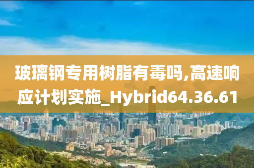 玻璃钢专用树脂有毒吗,高速响应计划实施_Hybrid64.36.61