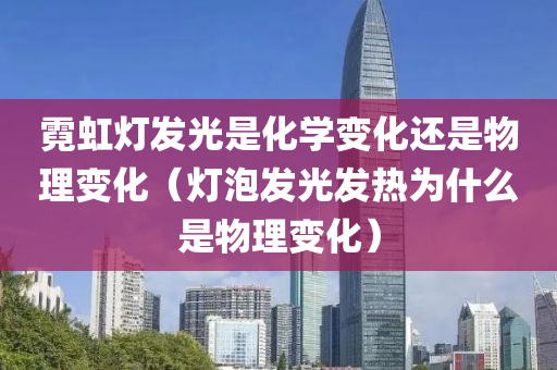 霓虹灯发光是化学变化还是物理变化（灯泡发光发热为什么是物理变化）