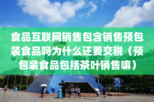 食品互联网销售包含销售预包装食品吗为什么还要交税（预包装食品包括茶叶销售嘛）