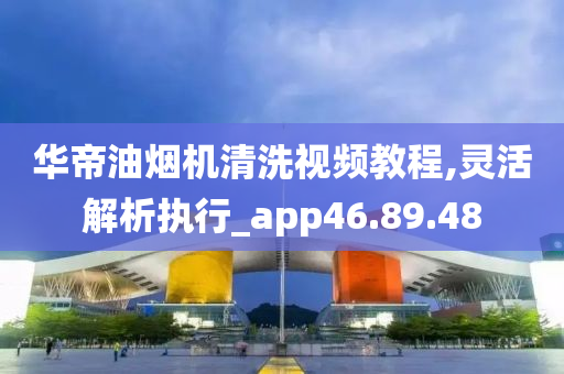 华帝油烟机清洗视频教程,灵活解析执行_app46.89.48