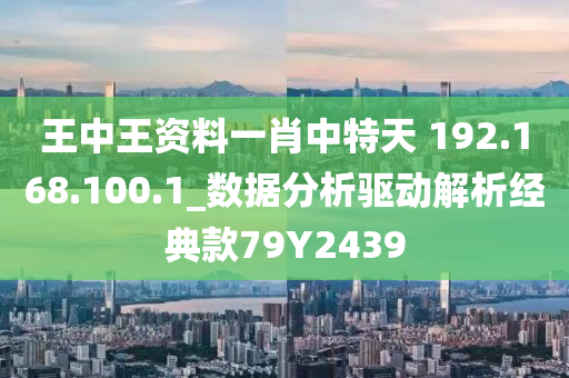 王中王资料一肖中特天 192.168.100.1_数据分析驱动解析经典款79Y2439