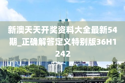 新澳天天开奖资料大全最新54期_正确解答定义特别版36H1242