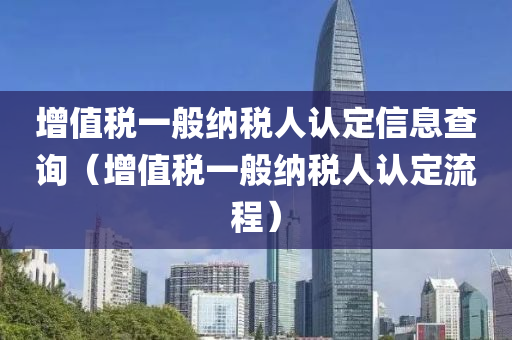 增值税一般纳税人认定信息查询（增值税一般纳税人认定流程）