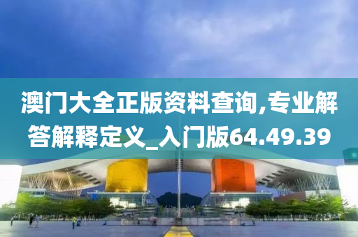 澳门大全正版资料查询,专业解答解释定义_入门版64.49.39