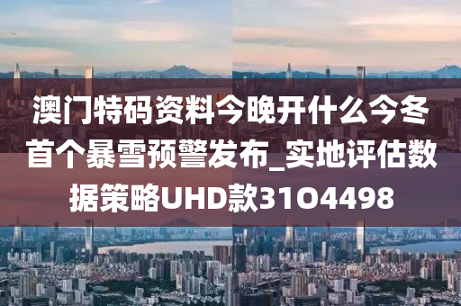 澳门特码资料今晚开什么今冬首个暴雪预警发布_实地评估数据策略UHD款31O4498