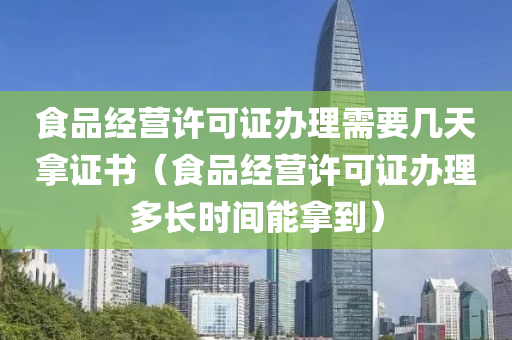 食品经营许可证办理需要几天拿证书（食品经营许可证办理多长时间能拿到）