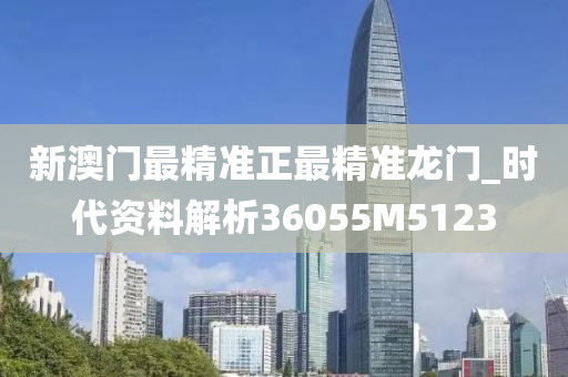 新澳门最精准正最精准龙门_时代资料解析36055M5123