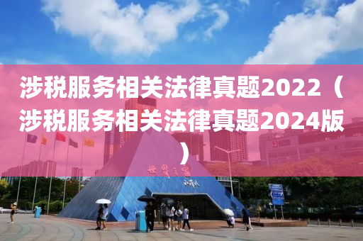 涉税服务相关法律真题2022（涉税服务相关法律真题2024版）