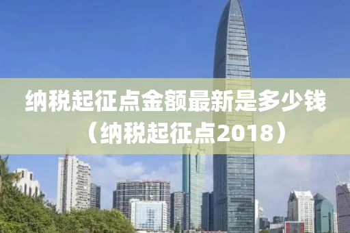 纳税起征点金额最新是多少钱（纳税起征点2018）