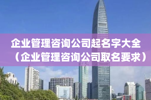 企业管理咨询公司起名字大全（企业管理咨询公司取名要求）