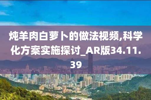 炖羊肉白萝卜的做法视频,科学化方案实施探讨_AR版34.11.39